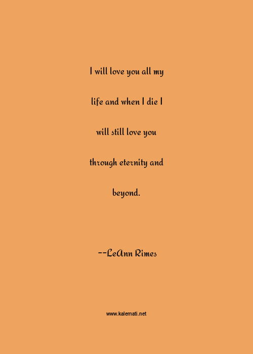 Leann Rimes Quote I Will Love You All My Life And When I Die I Will Still Love You Through Eternity And Beyond I Love You Quotes