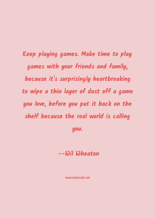 Wil Wheaton Quote Keep Playing Games Make Time To Play Games With Your Friends And Family Because It S Surprisingly Heartbreaking To Wipe A Thin Layer Of Dust Off A Game You Love Before You Put It Back On The Shelf Because The Real World Is Calling