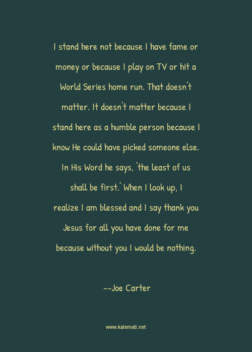 Joe Carter Quote I Stand Here Not Because I Have Fame Or Money Or Because I Play On Tv Or Hit A World Series Home Run That Doesn T Matter It Doesn T Matter Because I Stand Here As A Humble Person Because I Know He Could Have Picked Someone Else In His