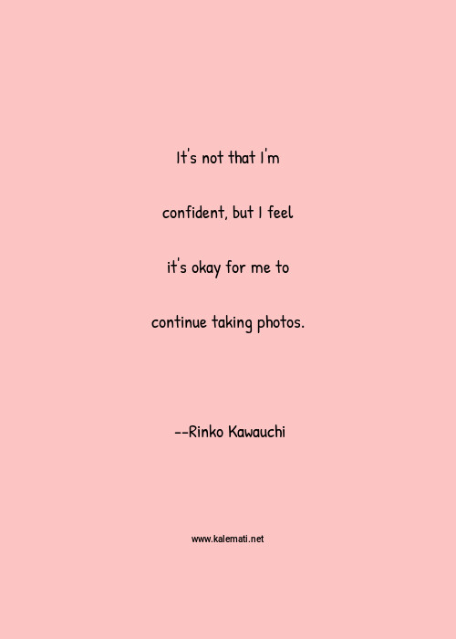 Rinko Kawauchi Quote It S Not That I M Confident But I Feel It S Okay For Me To Continue Taking Photos Okay Quotes