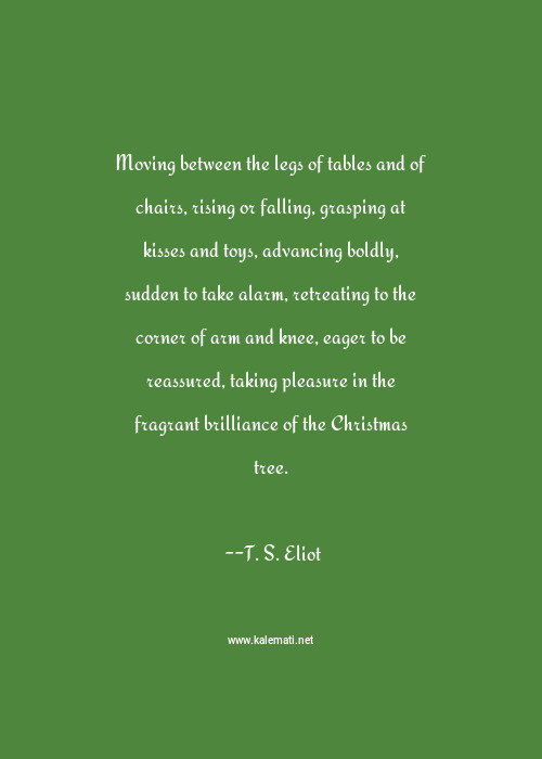 T S Eliot Quote Moving Between The Legs Of Tables And Of Chairs Rising Or Falling Grasping At Kisses And Toys Advancing Boldly Sudden To Take Alarm Retreating To The Corner Of Arm And Knee Eager To Be Reassured Taking Pleasure In The Fragrant