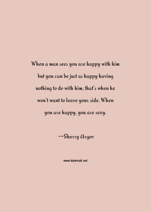 Sherry Argov Quote When A Man Sees You Are Happy With Him But You Can Be Just As Happy Having Nothing To Do With Him That S When He Won T Want To Leave Your Side When You Are Happy You Are Sexy Your Side Quotes