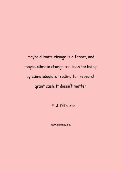P J O Rourke Quote Maybe Climate Change Is A Threat And Maybe Climate Change Has Been Tarted Up By Climatologists Trolling For Research Grant Cash It Doesn T Matter Research Quotes