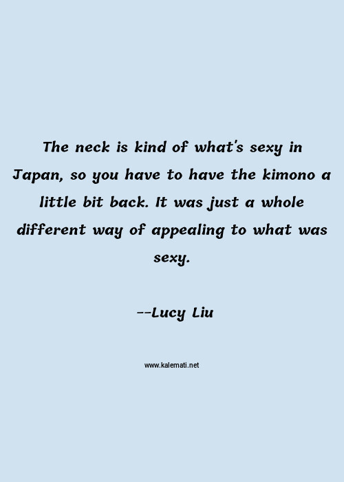 Lucy Liu Quote The Neck Is Kind Of What S Sexy In Japan So You Have To Have The Kimono A Little Bit Back It Was Just A Whole Different Way Of Appealing To What Was Sexy Sexy Quotes