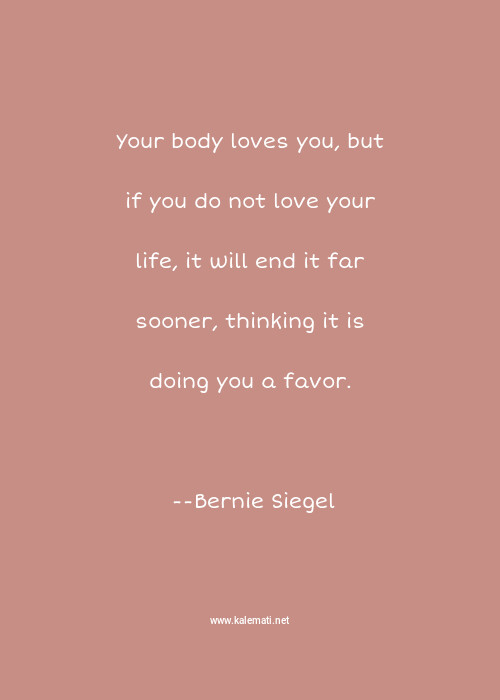 Bernie Siegel Quote Your Body Loves You But If You Do Not Love Your Life It Will End It Far Sooner Thinking It Is Doing You A Favor Doing You Quotes