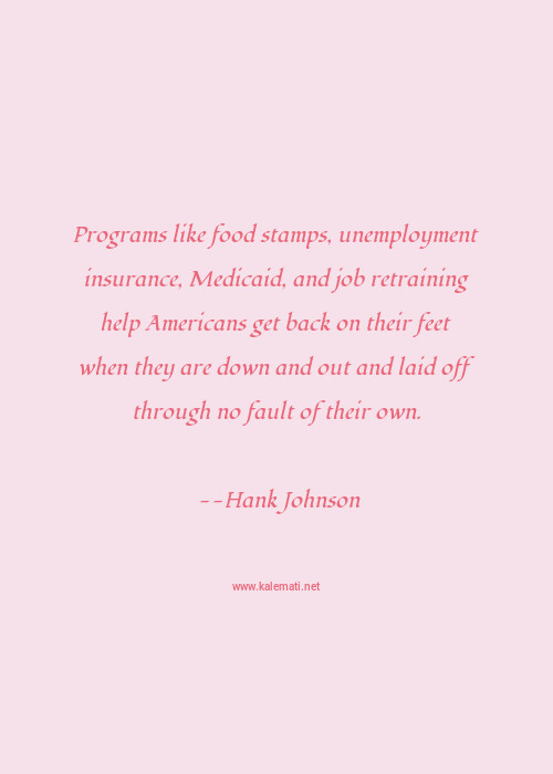 Hank Johnson Quote Programs Like Food Stamps Unemployment Insurance Medicaid And Job Retraining Help Americans Get Back On Their Feet When They Are Down And Out And Laid Off Through No Fault Of Their Own Faults Quotes