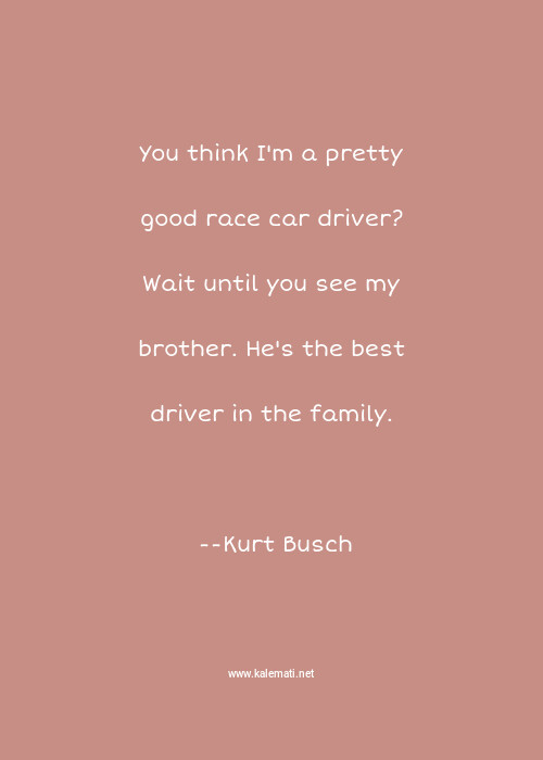 Kurt Busch Quote You Think I M A Pretty Good Race Car Driver Wait Until You See My Brother He S The Best Driver In The Family Brother Quotes