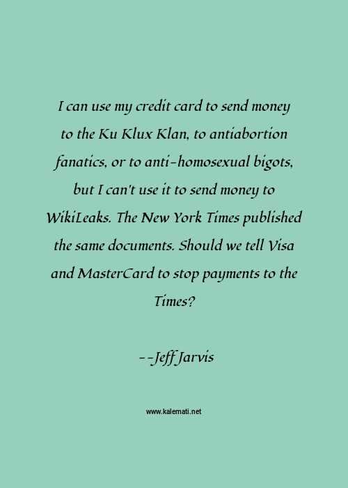 Jeff Jarvis Quote I Can Use My Credit Card To Send Money To The Ku Klux Klan To Antiabortion Fanatics Or To Anti Homosexual Bigots But I Can T Use It To Send Money To Wikileaks The New York Times Published The Same Documents Should We Tell Visa And