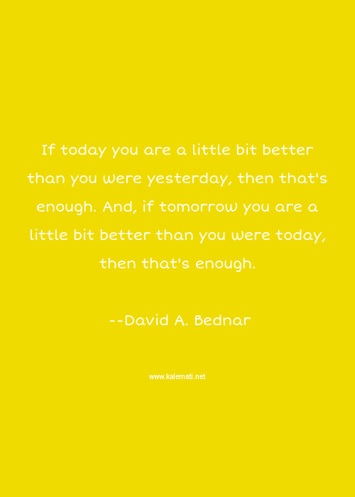 David A Bednar Quote If Today You Are A Little Bit Better Than You Were Yesterday Then That S Enough And If Tomorrow You Are A Little Bit Better Than You Were Today Then That S Enough Self Improvement Quotes