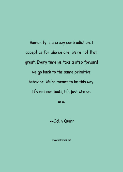 Colin Quinn Quote Humanity Is A Crazy Contradiction I Accept Us For Who We Are We Re Not That Great Every Time We Take A Step Forward We Go Back To The Same Primitive Behavior We Re Meant To Be This Way It S Not Our Fault It S Just Who We Are Crazy