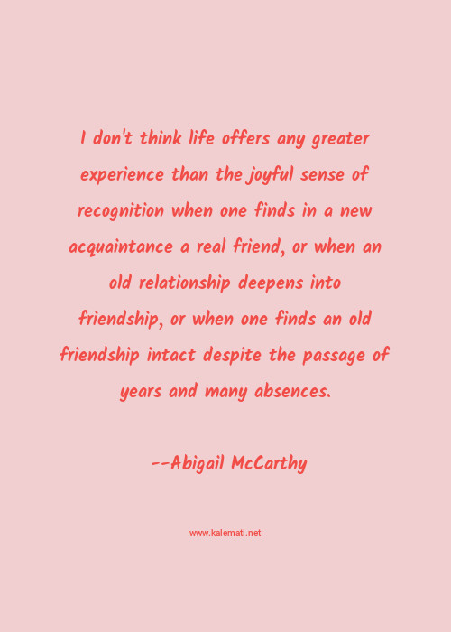 Abigail Mccarthy Quote I Don T Think Life Offers Any Greater Experience Than The Joyful Sense Of Recognition When One Finds In A New Acquaintance A Real Friend Or When An Old Relationship Deepens Into Friendship Or When One Finds An Old Friendship