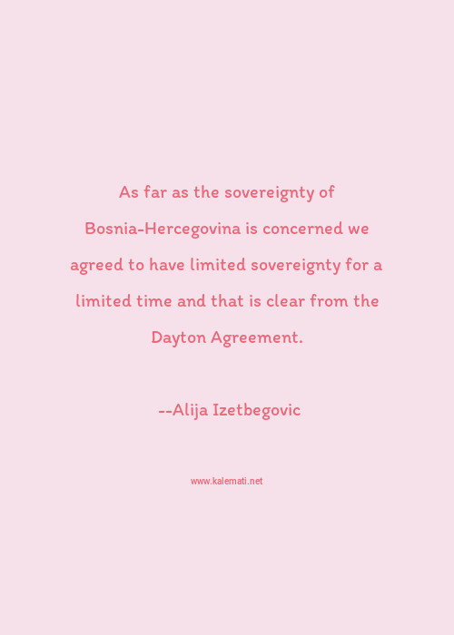 Alija Izetbegovic Quote As Far As The Sovereignty Of Bosnia Hercegovina Is Concerned We Agreed To Have Limited Sovereignty For A Limited Time And That Is Clear From The Dayton Agreement Agreement Quotes