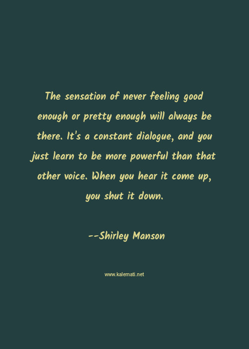 Shirley Manson Quote The Sensation Of Never Feeling Good Enough Or Pretty Enough Will Always Be There It S A Constant Dialogue And You Just Learn To Be More Powerful Than That Other Voice When You Hear It Come Up You Shut It Down Powerful Quotes