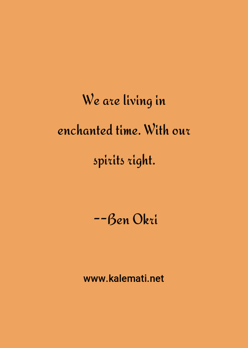 Ben Okri Quote We Are Living In Enchanted Time With Our Spirits Right Spirit Quotes