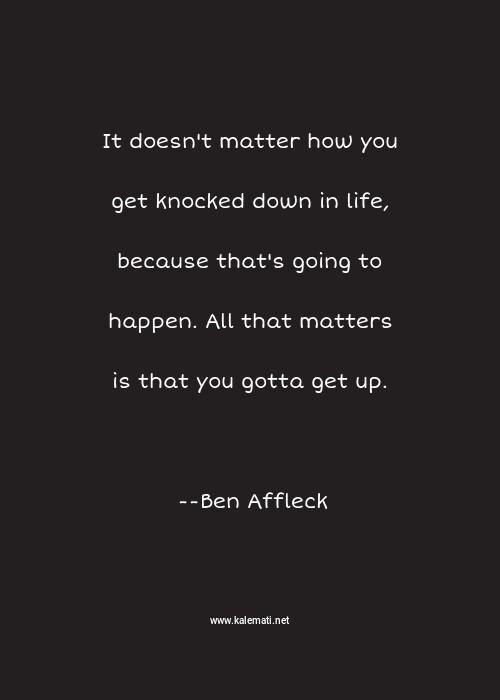 Ben Affleck Quote It Doesn T Matter How You Get Knocked Down In Life Because That S Going To Happen All That Matters Is That You Gotta Get Up Get Up Quotes