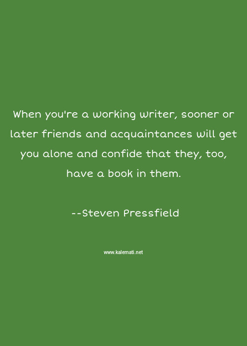 Steven Pressfield Quote When You Re A Working Writer Sooner Or Later Friends And Acquaintances Will Get You Alone And Confide That They Too Have A Book In Them Book Quotes
