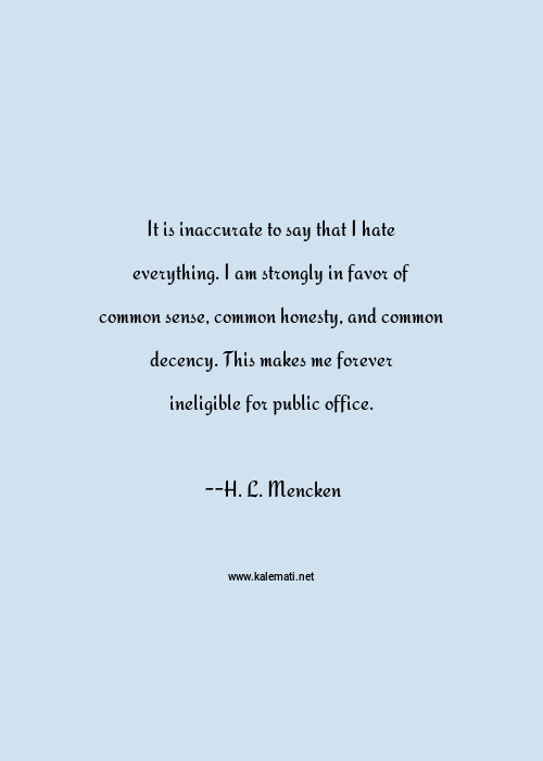 H L Mencken Quote It Is Inaccurate To Say That I Hate Everything I Am Strongly In Favor Of Common Sense Common Honesty And Common Decency This Makes Me Forever Ineligible For Public Office Me Quotes