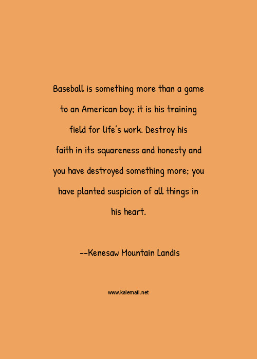 Kenesaw Mountain Landis Quote Baseball Is Something More Than A Game To An American Boy It Is His Training Field For Life S Work Destroy His Faith In Its Squareness And Honesty And You Have Destroyed Something More You Have Planted Suspicion Of All