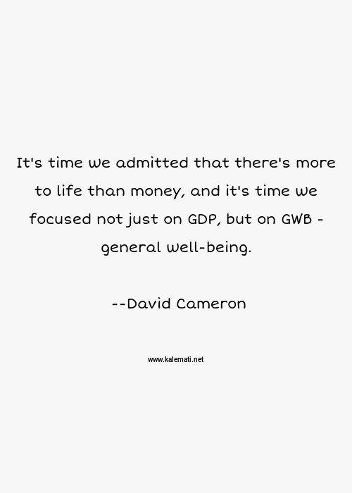 David Cameron Quote It S Time We Admitted That There S More To Life Than Money And It S Time We Focused Not Just On Gdp But On Gwb General Well Being More To Life Quotes