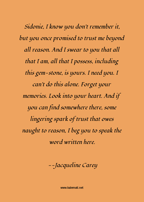 Jacqueline Carey Quote Sidonie I Know You Don T Remember It But You Once Promised To Trust Me Beyond All Reason And I Swear To You That All That I Am All That I Possess Including This Gem Stone Is Yours I Need You I Can T Do This Alone Forget Your