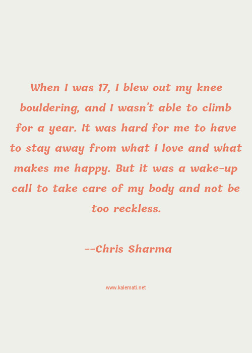 Chris Sharma Quote When I Was 17 I Blew Out My Knee Bouldering And I Wasn T Able To Climb For A Year It Was Hard For Me To Have To Stay Away From What I Love And What Makes Me Happy But It Was A Wake Up Call To Take Care Of My Body And Not Be Too