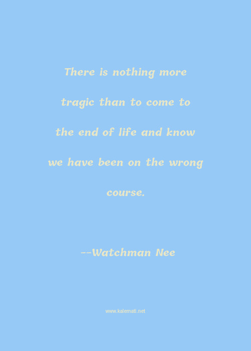 Watchman Nee Quote There Is Nothing More Tragic Than To Come To The End Of Life And Know We Have Been On The Wrong Course End Of Life Quotes