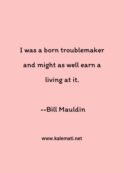 Bill Mauldin Quote I Was A Born Troublemaker And Might As Well Earn A Living At It Trouble Maker Quotes