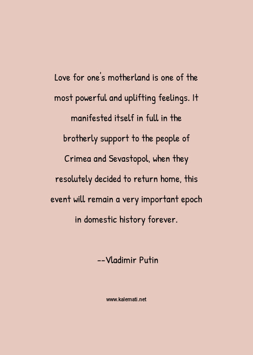 Vladimir Putin Quote Love For One S Motherland Is One Of The Most Powerful And Uplifting Feelings It Manifested Itself In Full In The Brotherly Support To The People Of Crimea And Sevastopol When They Resolutely Decided To Return Home This Event Will