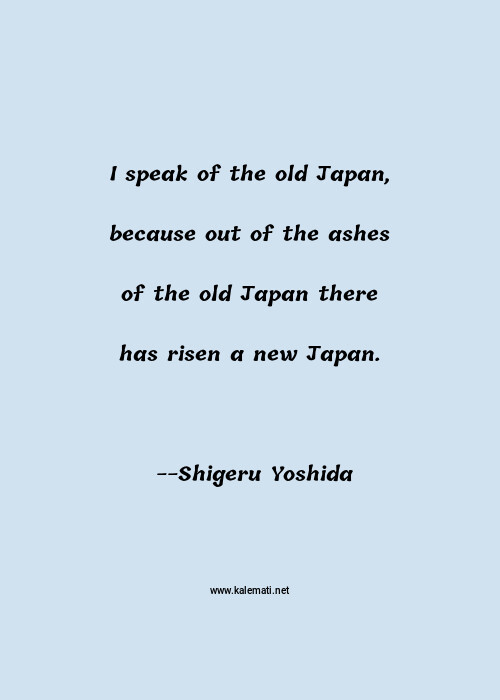 Shigeru Yoshida Quote I Speak Of The Old Japan Because Out Of The Ashes Of The Old Japan There Has Risen A New Japan Japan Quotes