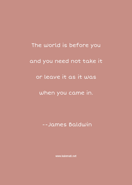 James Baldwin Quote The World Is Before You And You Need Not Take It Or Leave It As It Was When You Came In You Quotes