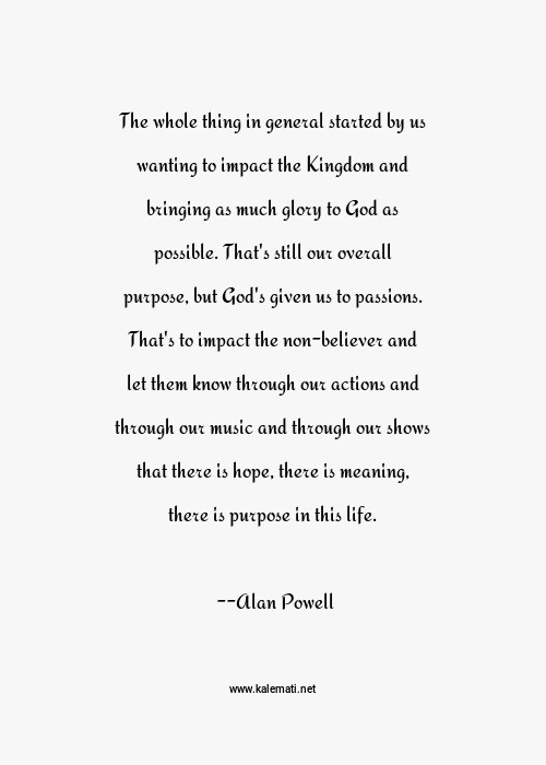 Alan Powell Quote The Whole Thing In General Started By Us Wanting To Impact The Kingdom And Bringing As Much Glory To God As Possible That S Still Our Overall Purpose But God S Given Us To Passions That S To Impact The Non Believer And Let Them Know