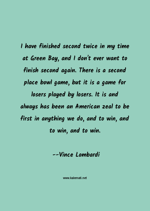 Vince Lombardi Quote I Have Finished Second Twice In My Time At Green Bay And I Don T Ever Want To Finish Second Again There Is A Second Place Bowl Game But It Is A Game For Losers Played By Losers It Is And Always Has Been An American Zeal To Be