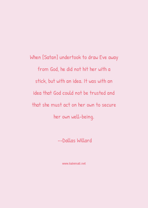 Dallas Willard Quote When Satan Undertook To Draw Eve Away From God He Did Not Hit Her With A Stick But With An Idea It Was With An Idea That God Could Not Be Trusted And That She Must Act On Her Own To Secure Her Own Well Being Ideas Quotes