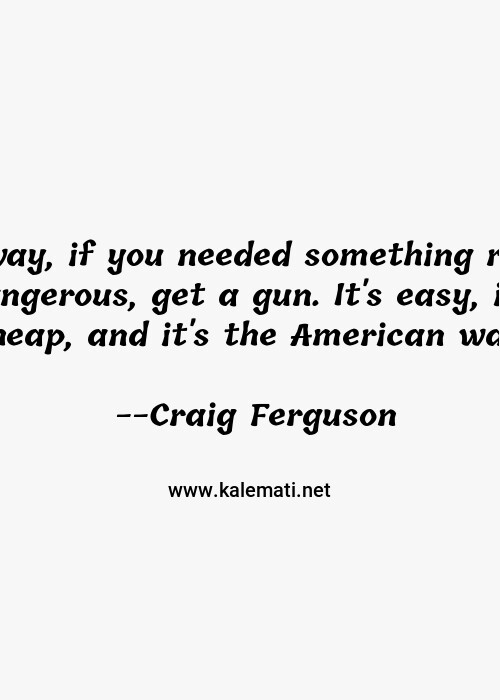 Craig Ferguson Quote Anyway If You Needed Something Really Dangerous Get A Gun It S Easy It S Cheap And It S The American Way Gun Quotes