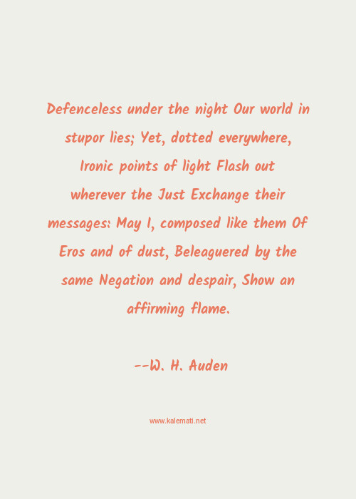 W H Auden Quote Defenceless Under The Night Our World In Stupor Lies Yet Dotted Everywhere Ironic Points Of Light Flash Out Wherever The Just Exchange Their Messages May I Composed Like Them Of Eros And Of Dust Beleaguered By The Same Negation And