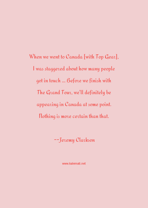 Jeremy Clarkson Quote When We Went To Canada With Top Gear I Was Staggered About How Many People Got In Touch Before We Finish With The Grand Tour We Ll Definitely Be Appearing In Canada At Some Point Nothing Is More Certain Than That People Quotes