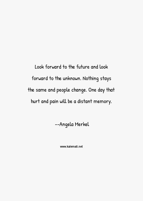 Angela Merkel Quote Look Forward To The Future And Look Forward To The Unknown Nothing Stays The Same And People Change One Day That Hurt And Pain Will Be A Distant Memory Hurt Quotes