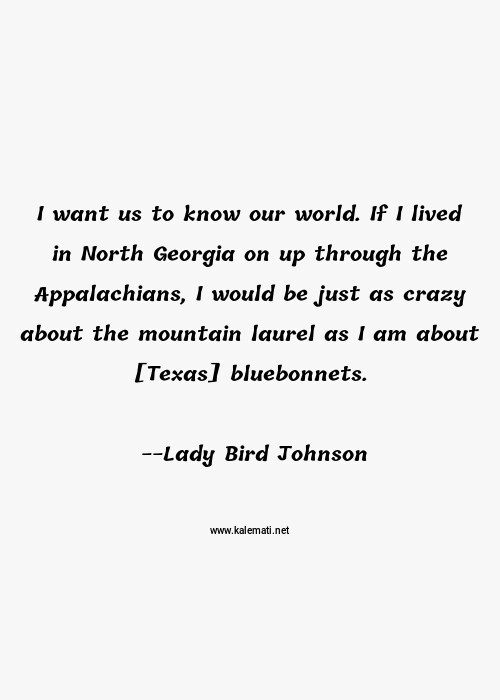 Lady Bird Johnson Quote: I-want-us-to-know-our-world-If-I-lived-in-North-Georgia-on-up-through-the-Appalachians-I-would-be-just-as-crazy-about-the- mountain-laurel-as-I-am-about-[Texas]-bluebonnets | Crazy Quotes